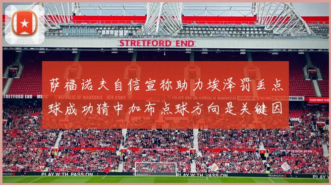 萨福诺夫自信宣称助力埃泽罚丢点球成功猜中加布点球方向是关键因素
