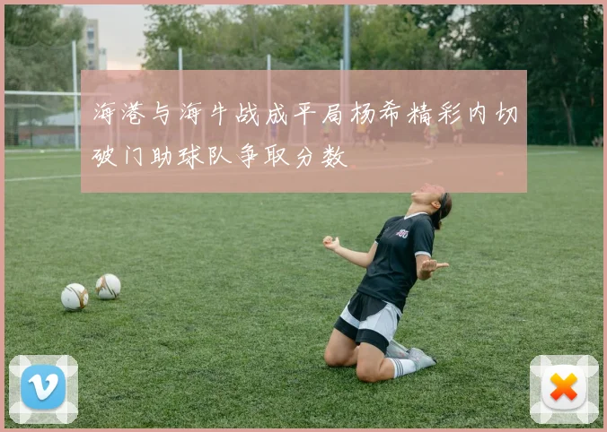 海港与海牛战成平局杨希精彩内切破门助球队争取分数