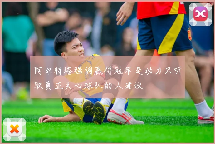 阿尔特塔强调赢得冠军是动力只听取真正关心球队的人建议
